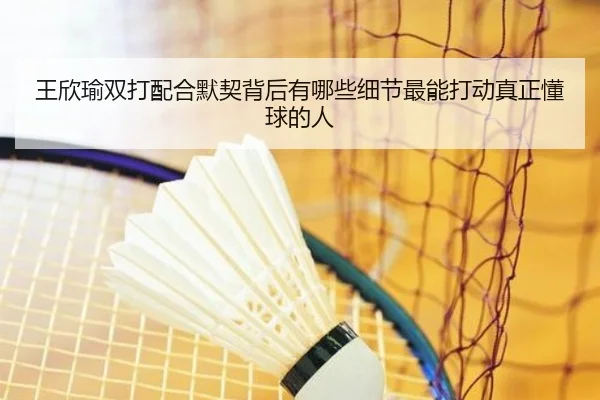 王欣瑜双打配合默契背后有哪些细节最能打动真正懂球的人