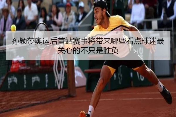 孙颖莎奥运后首站赛事将带来哪些看点球迷最关心的不只是胜负